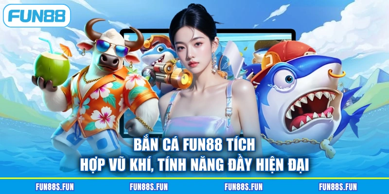 Bắn cá FUN88 tích hợp vũ khí, tính năng đầy hiện đại
