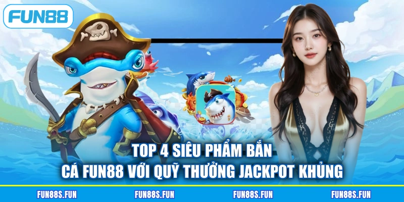 Top 4 siêu phẩm bắn cá FUN88 với quỹ thưởng Jackpot khủng